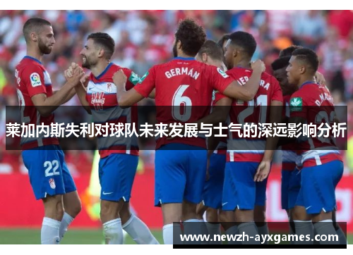 莱加内斯失利对球队未来发展与士气的深远影响分析