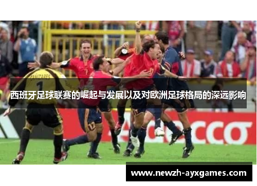 西班牙足球联赛的崛起与发展以及对欧洲足球格局的深远影响 西班牙足球联赛的崛起与发展以及对欧洲足球格局的深远影响