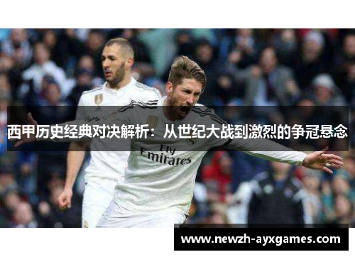 西甲历史经典对决解析：从世纪大战到激烈的争冠悬念