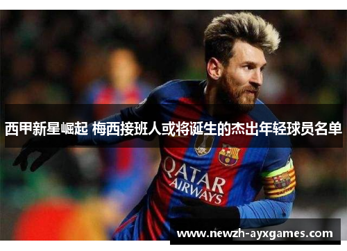 西甲新星崛起 梅西接班人或将诞生的杰出年轻球员名单 西甲新星崛起 梅西接班人或将诞生的杰出年轻球员名单