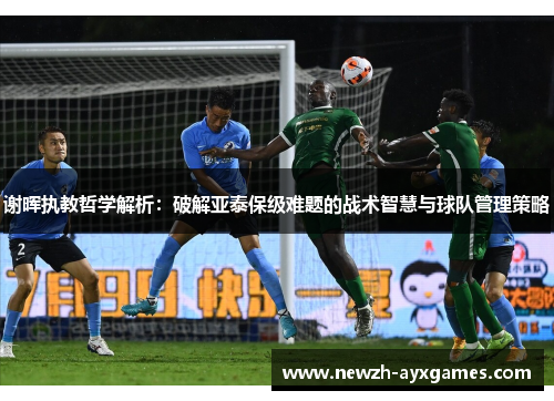 谢晖执教哲学解析:破解亚泰保级难题的战术智慧与球队管理策略 谢晖执教哲学解析:破解亚泰保级难题的战术智慧与球队管理策略