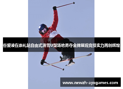 谷爱凌在崇礼站自由式滑雪U型场地勇夺金牌展现竞技实力再创辉煌