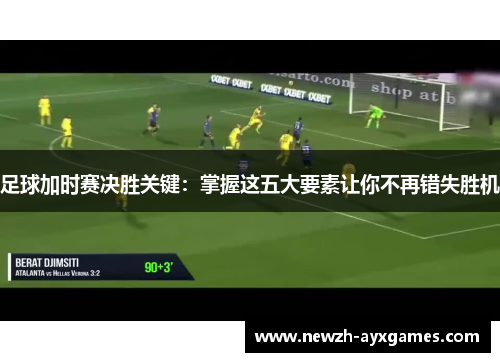 足球加时赛决胜关键:掌握这五大要素让你不再错失胜机 足球加时赛决胜关键:掌握这五大要素让你不再错失胜机
