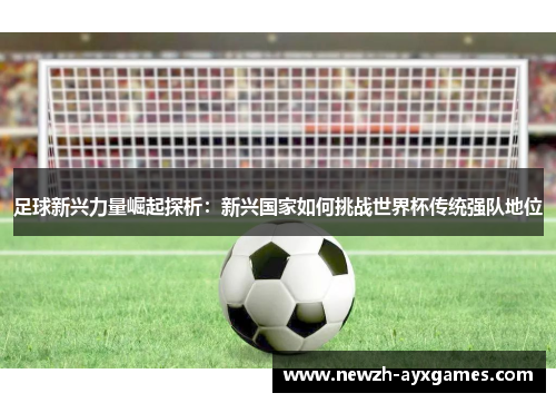 足球新兴力量崛起探析:新兴国家如何挑战世界杯传统强队地位 足球新兴力量崛起探析:新兴国家如何挑战世界杯传统强队地位