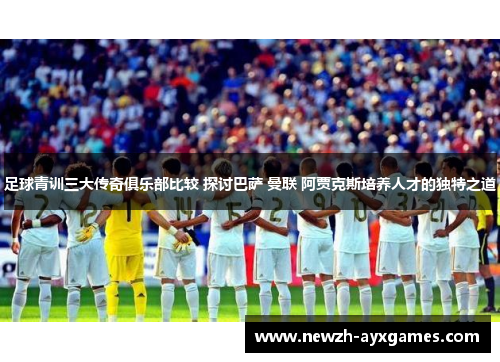 足球青训三大传奇俱乐部比较 探讨巴萨 曼联 阿贾克斯培养人才的独特之道