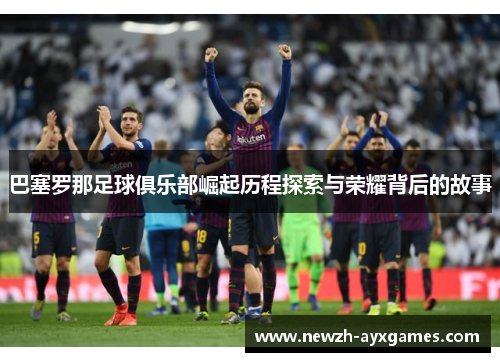 巴塞罗那足球俱乐部崛起历程探索与荣耀背后的故事