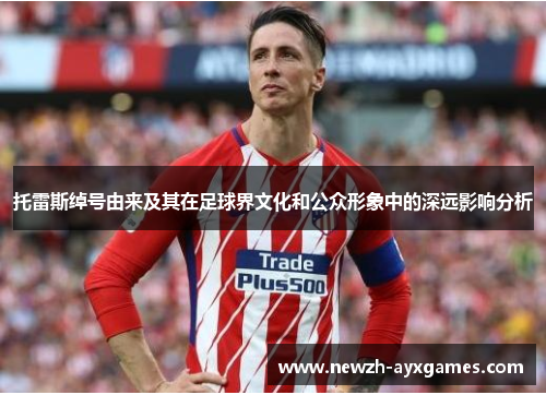 托雷斯绰号由来及其在足球界文化和公众形象中的深远影响分析