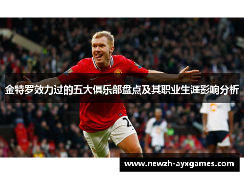 金特罗效力过的五大俱乐部盘点及其职业生涯影响分析