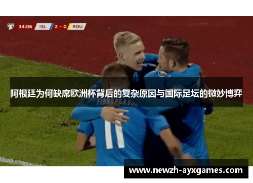 阿根廷为何缺席欧洲杯背后的复杂原因与国际足坛的微妙博弈