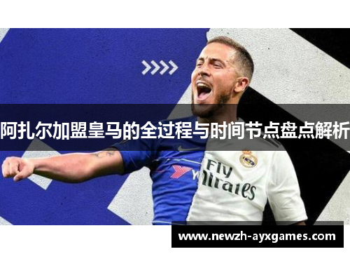 阿扎尔加盟皇马的全过程与时间节点盘点解析