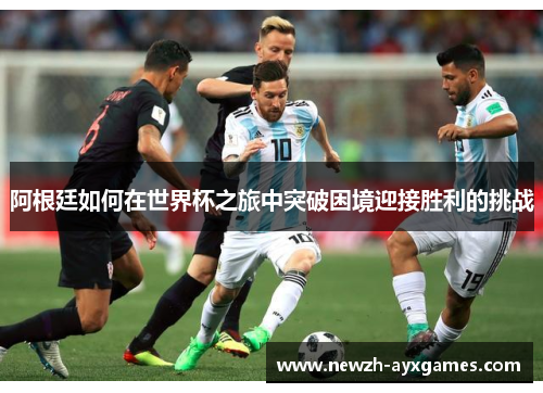 阿根廷如何在世界杯之旅中突破困境迎接胜利的挑战