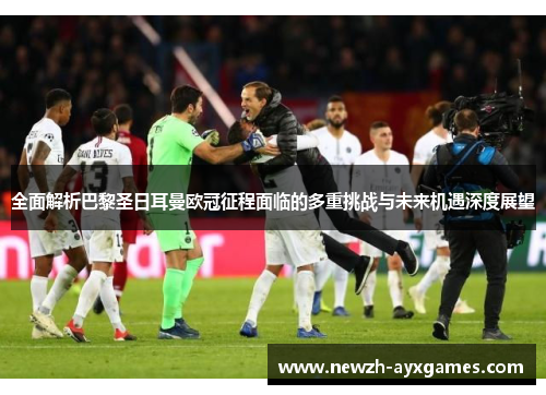 全面解析巴黎圣日耳曼欧冠征程面临的多重挑战与未来机遇深度展望