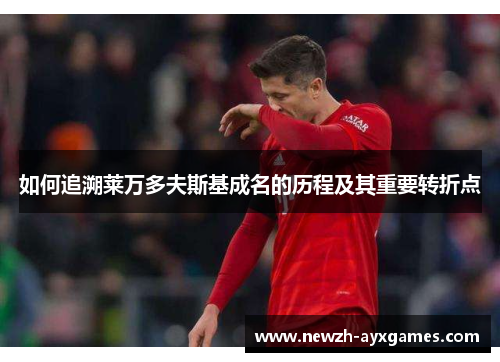 如何追溯莱万多夫斯基成名的历程及其重要转折点 如何追溯莱万多夫斯基成名的历程及其重要转折点