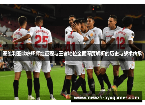 塞维利亚欧联杯辉煌征程与王者地位全面深度解析的历史与战术传承 塞维利亚欧联杯辉煌征程与王者地位全面深度解析的历史与战术传承