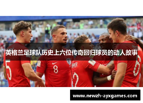 英格兰足球队历史上六位传奇回归球员的动人故事 英格兰足球队历史上六位传奇回归球员的动人故事