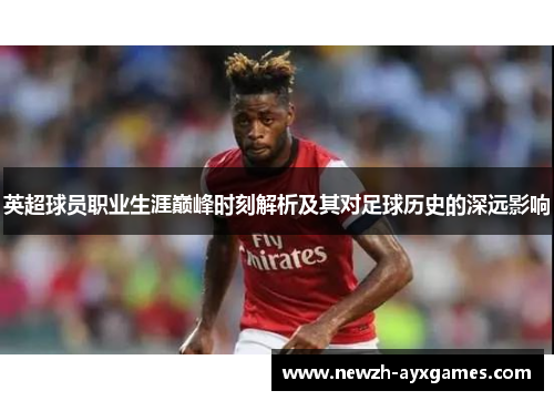 英超球员职业生涯巅峰时刻解析及其对足球历史的深远影响
