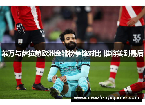 莱万与萨拉赫欧洲金靴榜争锋对比 谁将笑到最后