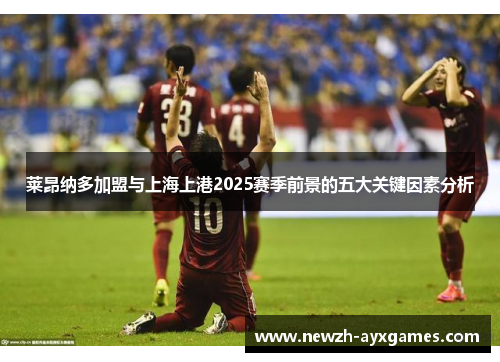 莱昂纳多加盟与上海上港2025赛季前景的五大关键因素分析