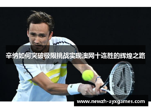 辛纳如何突破极限挑战实现澳网十连胜的辉煌之路