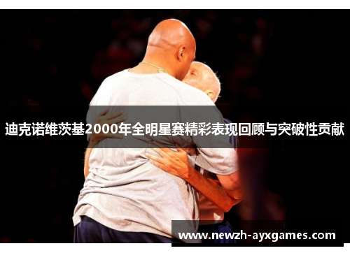 迪克诺维茨基2000年全明星赛精彩表现回顾与突破性贡献