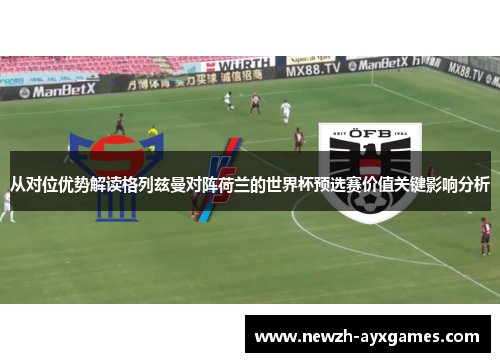从对位优势解读格列兹曼对阵荷兰的世界杯预选赛价值关键影响分析