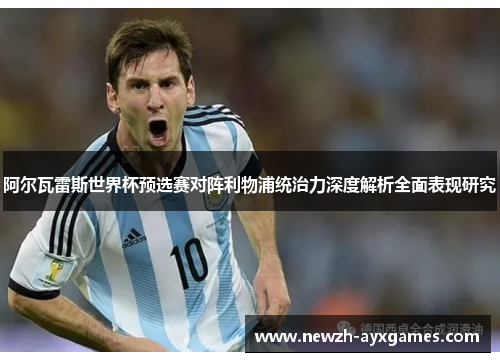 阿尔瓦雷斯世界杯预选赛对阵利物浦统治力深度解析全面表现研究