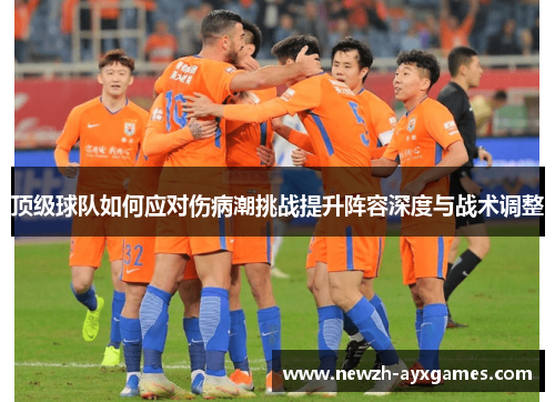 顶级球队如何应对伤病潮挑战提升阵容深度与战术调整 顶级球队如何应对伤病潮挑战提升阵容深度与战术调整