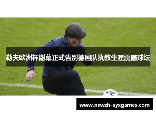 勒夫欧洲杯谢幕正式告别德国队执教生涯震撼球坛 勒夫欧洲杯谢幕正式告别德国队执教生涯震撼球坛