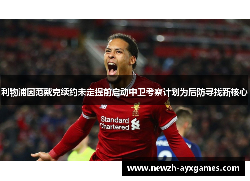 利物浦因范戴克续约未定提前启动中卫考察计划为后防寻找新核心 利物浦因范戴克续约未定提前启动中卫考察计划为后防寻找新核心