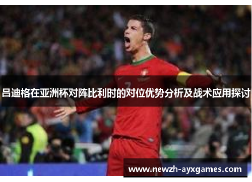 吕迪格在亚洲杯对阵比利时的对位优势分析及战术应用探讨 吕迪格在亚洲杯对阵比利时的对位优势分析及战术应用探讨