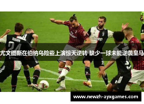 尤文图斯在伯纳乌险些上演惊天逆转 缺少一球未能逆袭皇马