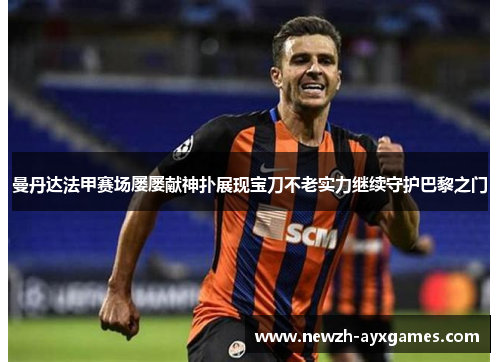 曼丹达法甲赛场屡屡献神扑展现宝刀不老实力继续守护巴黎之门