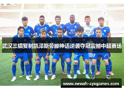 武汉三镇复制凯泽斯劳滕神话逆袭夺冠震撼中超赛场 武汉三镇复制凯泽斯劳滕神话逆袭夺冠震撼中超赛场
