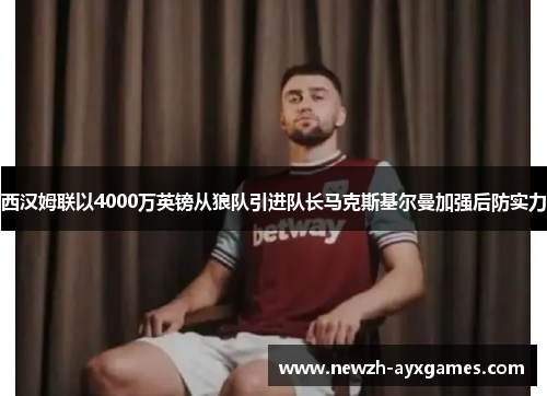 西汉姆联以4000万英镑从狼队引进队长马克斯基尔曼加强后防实力