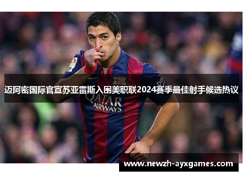迈阿密国际官宣苏亚雷斯入围美职联2024赛季最佳射手候选热议