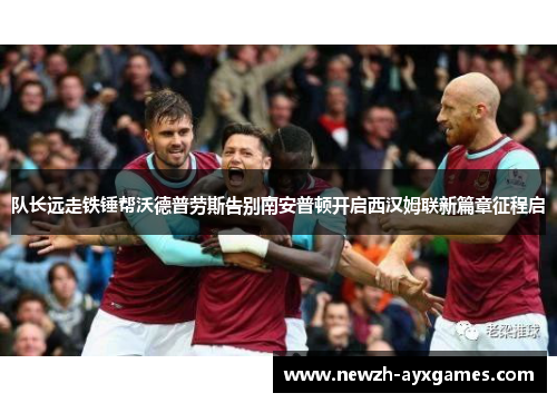 队长远走铁锤帮沃德普劳斯告别南安普顿开启西汉姆联新篇章征程启