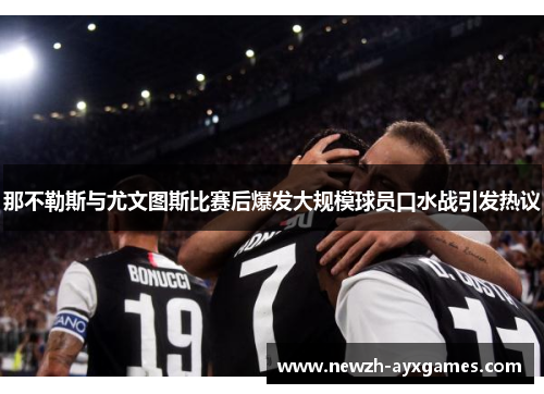 那不勒斯与尤文图斯比赛后爆发大规模球员口水战引发热议 那不勒斯与尤文图斯比赛后爆发大规模球员口水战引发热议