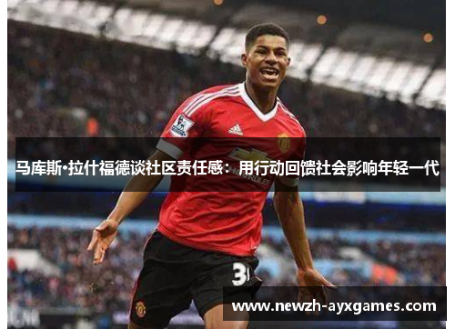 马库斯·拉什福德谈社区责任感：用行动回馈社会影响年轻一代