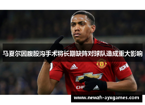 马夏尔因腹股沟手术将长期缺阵对球队造成重大影响