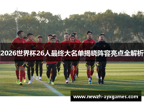 2026世界杯26人最终大名单揭晓阵容亮点全解析