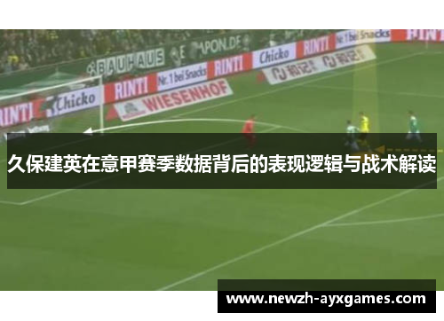 久保建英在意甲赛季数据背后的表现逻辑与战术解读
