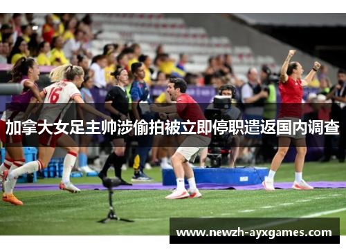 加拿大女足主帅涉偷拍被立即停职遣返国内调查