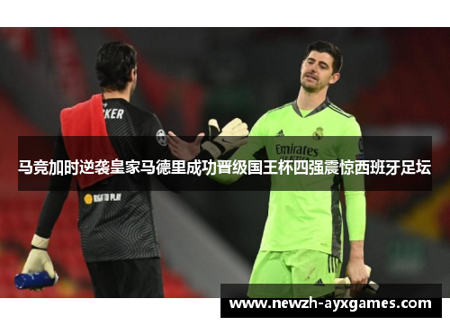 马竞加时逆袭皇家马德里成功晋级国王杯四强震惊西班牙足坛 马竞加时逆袭皇家马德里成功晋级国王杯四强震惊西班牙足坛